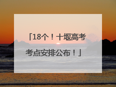 18个！十堰高考考点安排公布！