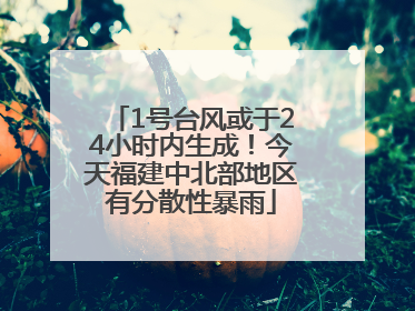 1号台风或于24小时内生成！今天福建中北部地区有分散性暴雨