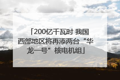 200亿千瓦时 我国西部地区将再添两台“华龙一号”核电机组
