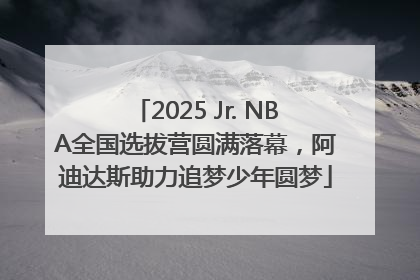 2025 Jr. NBA全国选拔营圆满落幕，阿迪达斯助力追梦少年圆梦