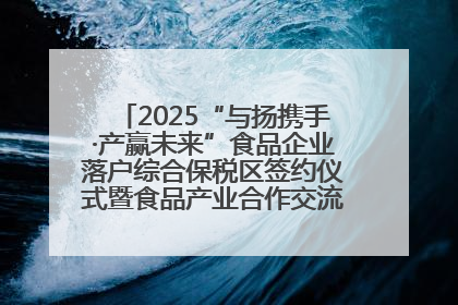 2025“与扬携手·产赢未来”食品企业落户综合保税区签约仪式暨食品产业合作交流对接会成功举办
