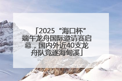 2025“海口杯”端午龙舟国际邀请赛启幕，国内外近40支龙舟队竞逐海甸溪