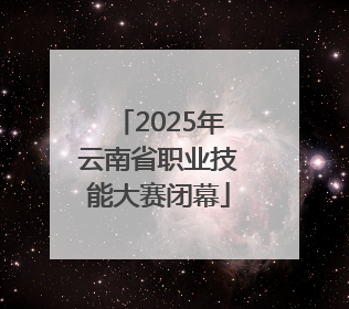2025年云南省职业技能大赛闭幕