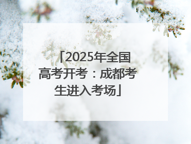 2025年全国高考开考：成都考生进入考场