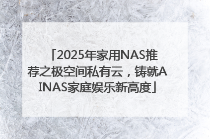 2025年家用NAS推荐之极空间私有云，铸就AINAS家庭娱乐新高度