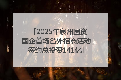2025年泉州国资国企首场省外招商活动签约总投资141亿