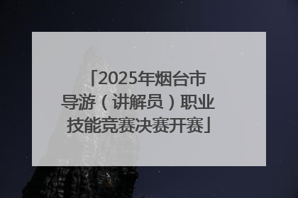 2025年烟台市导游（讲解员）职业技能竞赛决赛开赛