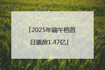 2025年端午档首日票房1.47亿