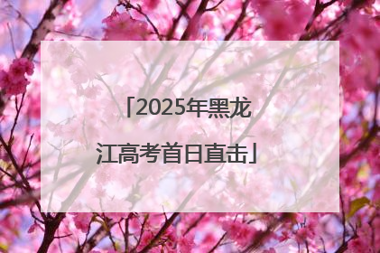 2025年黑龙江高考首日直击