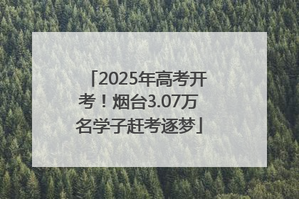 2025年高考开考！烟台3.07万名学子赶考逐梦