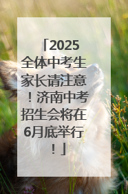 2025全体中考生家长请注意！济南中考招生会将在6月底举行！