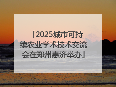 2025城市可持续农业学术技术交流会在郑州惠济举办