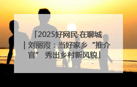 2025好网民·在聊城｜刘丽霞：当好家乡“推介官” 秀出乡村新风貌