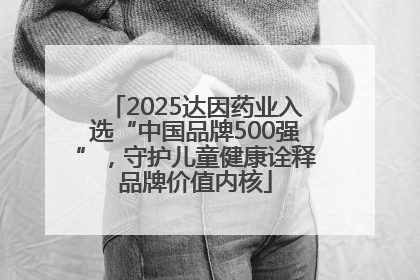 2025达因药业入选“中国品牌500强”，守护儿童健康诠释品牌价值内核