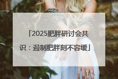 2025肥胖研讨会共识：遏制肥胖刻不容缓