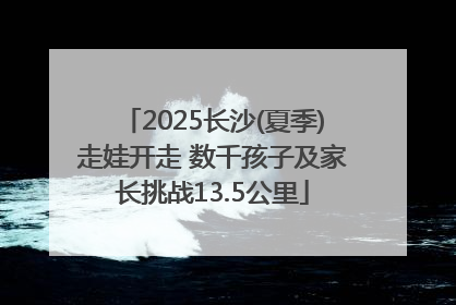 2025长沙(夏季)走娃开走 数千孩子及家长挑战13.5公里