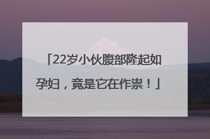 22岁小伙腹部隆起如孕妇，竟是它在作祟！