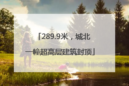 289.9米，城北一幢超高层建筑封顶