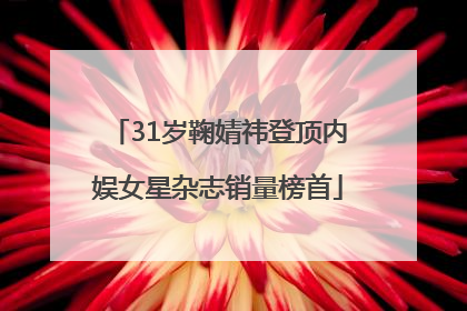 31岁鞠婧祎登顶内娱女星杂志销量榜首