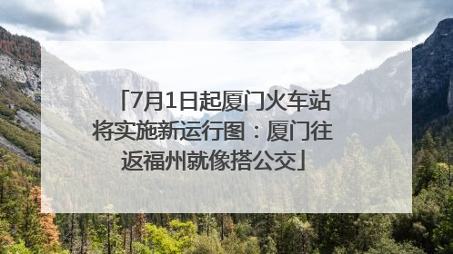 7月1日起厦门火车站将实施新运行图：厦门往返福州就像搭公交