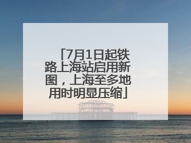 7月1日起铁路上海站启用新图，上海至多地用时明显压缩