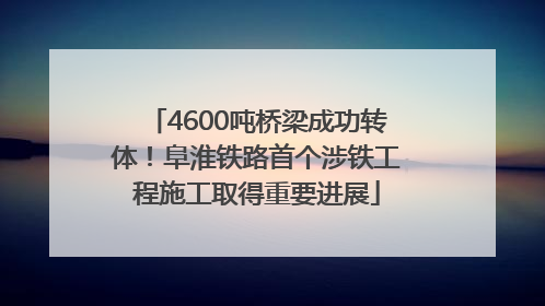 4600吨桥梁成功转体！阜淮铁路首个涉铁工程施工取得重要进展