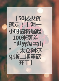 50亿投资落定！上海一小时圈将崛起100米落差“世界级雪山”，太仓阿尔卑斯二期重磅开工