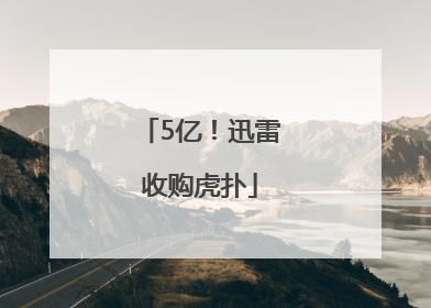 5亿！迅雷收购虎扑