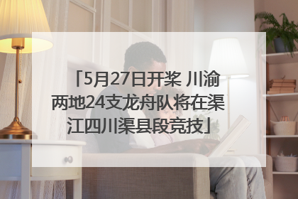 5月27日开桨 川渝两地24支龙舟队将在渠江四川渠县段竞技