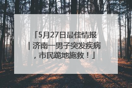 5月27日最佳情报｜济南一男子突发疾病，市民跪地施救！