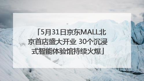 5月31日京东MALL北京首店盛大开业 30个沉浸式智能体验馆持续火爆