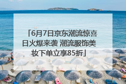 6月7日京东潮流惊喜日火爆来袭 潮流服饰美妆下单立享85折