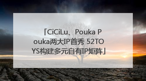 CiCiLu、Pouka Pouka两大IP首秀 52TOYS构建多元自有IP矩阵
