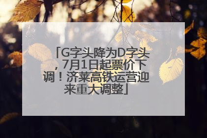 G字头降为D字头，7月1日起票价下调！济莱高铁运营迎来重大调整