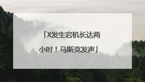 X发生宕机长达两小时！马斯克发声