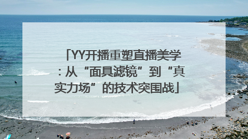 YY开播重塑直播美学：从“面具滤镜”到“真实力场”的技术突围战